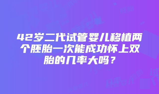 42岁二代试管婴儿移植两个胚胎一次能成功怀上双胎的几率大吗？
