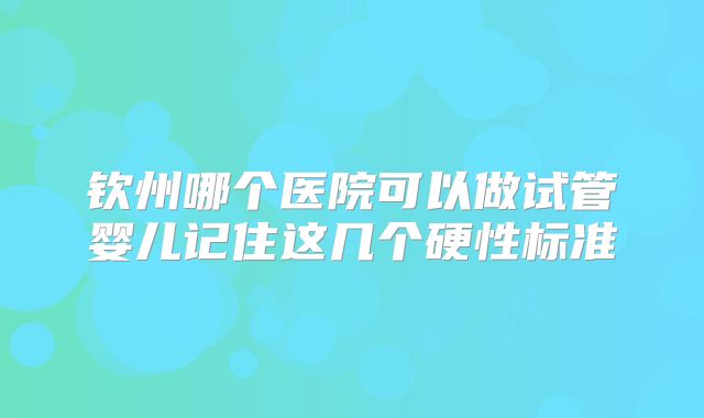 钦州哪个医院可以做试管婴儿记住这几个硬性标准