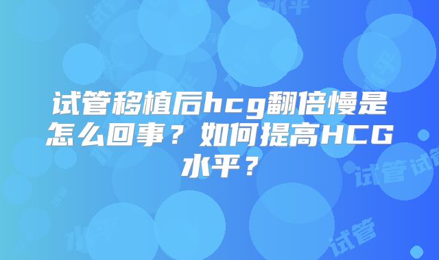 试管移植后hcg翻倍慢是怎么回事?如何提高HCG水平?