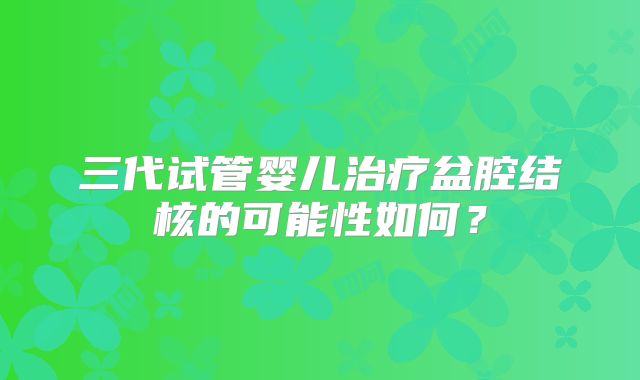 三代试管婴儿治疗盆腔结核的可能性如何?
