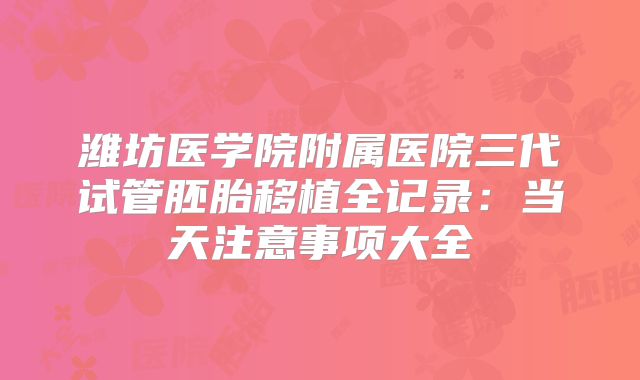潍坊医学院附属医院三代试管胚胎移植全记录：当天注意事项大全