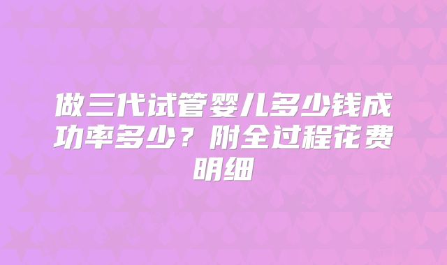 做三代试管婴儿多少钱成功率多少?附全过程花费明细