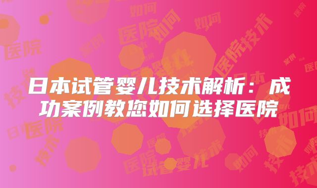 日本试管婴儿技术解析:成功案例教您如何选择医院