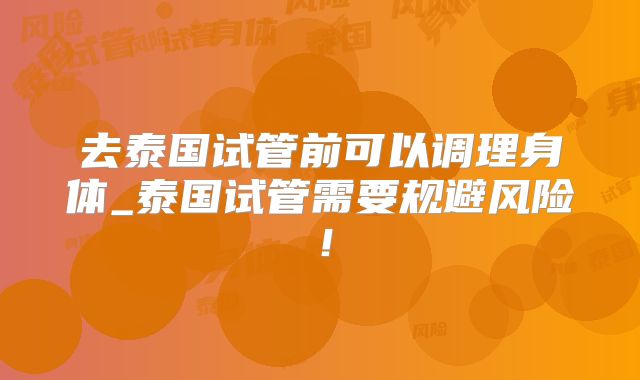 去泰国试管前可以调理身体_泰国试管需要规避风险!