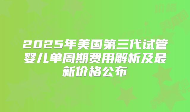 2025年美国第三代试管婴儿单周期费用解析及最新价格公布