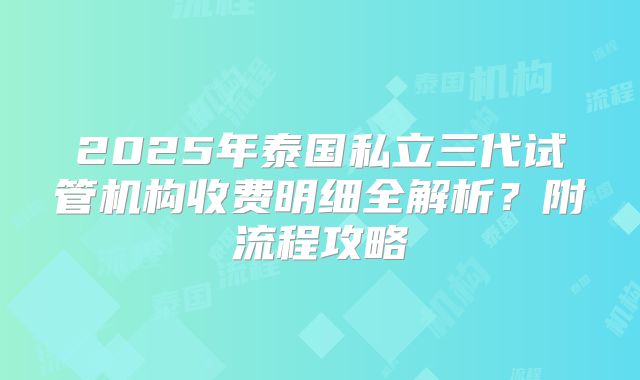 2025年泰国私立三代试管机构收费明细全解析?附流程攻略