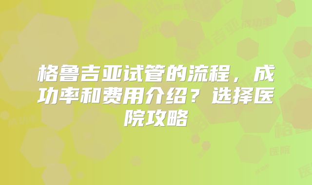 格鲁吉亚试管的流程,成功率和费用介绍?选择医院攻略