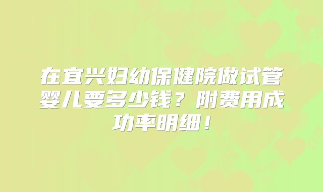 在宜兴妇幼保健院做试管婴儿要多少钱？附费用成功率明细！