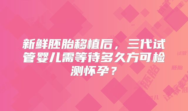 新鲜胚胎移植后,三代试管婴儿需等待多久方可检测怀孕?