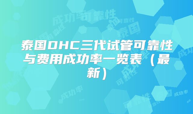 泰国DHC三代试管可靠性与费用成功率一览表(最新)