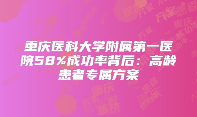 重庆医科大学附属第一医院58%成功率背后:高龄患者专属方案