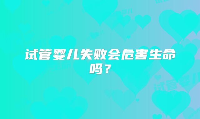 试管婴儿失败会危害生命吗?