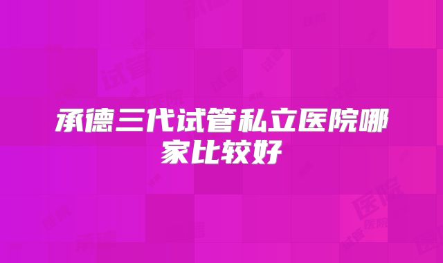 承德三代试管私立医院哪家比较好