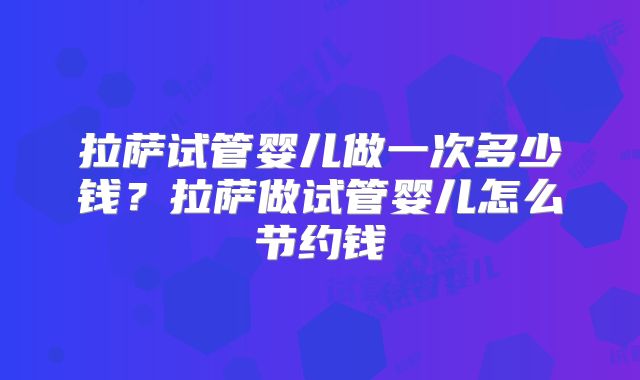 拉萨试管婴儿做一次多少钱？拉萨做试管婴儿怎么节约钱