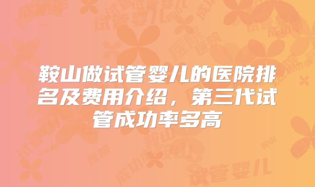 鞍山做试管婴儿的医院排名及费用介绍，第三代试管成功率多高