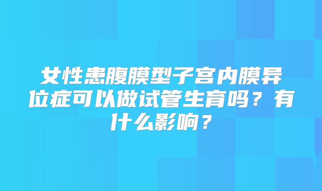 女性患腹膜型子宫内膜异位症可以做试管生育吗？有什么影响？