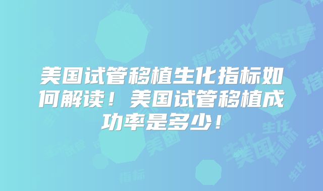 美国试管移植生化指标如何解读！美国试管移植成功率是多少！