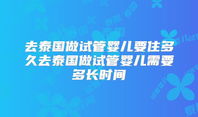 去泰国做试管婴儿要住多久去泰国做试管婴儿需要多长时间