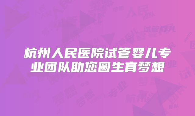 杭州人民医院试管婴儿专业团队助您圆生育梦想