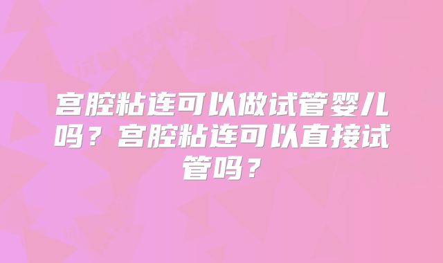 宫腔粘连可以做试管婴儿吗?宫腔粘连可以直接试管吗?