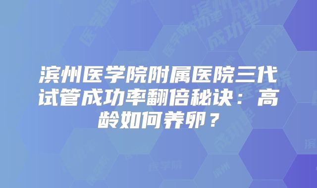 滨州医学院附属医院三代试管成功率翻倍秘诀:高龄如何养卵?