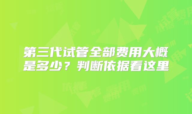 第三代试管全部费用大概是多少？判断依据看这里
