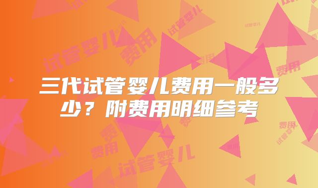 三代试管婴儿费用一般多少?附费用明细参考