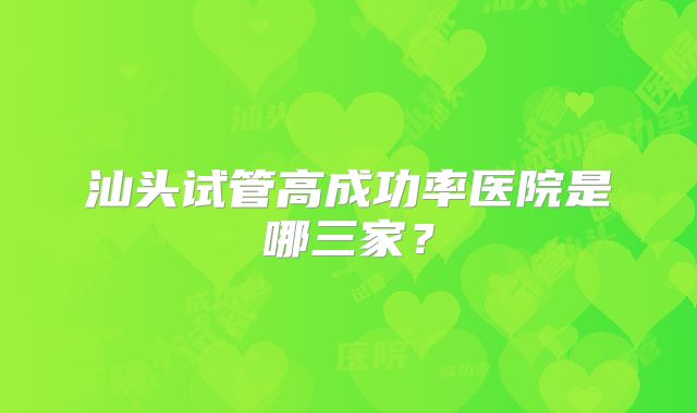 汕头试管高成功率医院是哪三家?