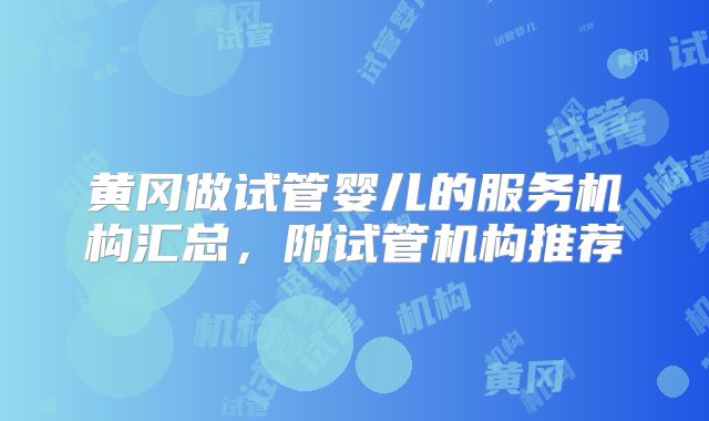 黄冈做试管婴儿的服务机构汇总,附试管机构推荐