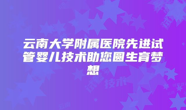 云南大学附属医院先进试管婴儿技术助您圆生育梦想