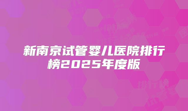 新南京试管婴儿医院排行榜2025年度版