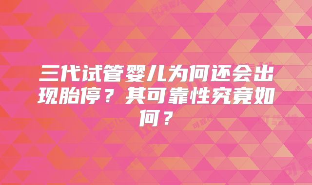 三代试管婴儿为何还会出现胎停?其可靠性究竟如何?