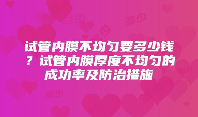 试管内膜不均匀要多少钱？试管内膜厚度不均匀的成功率及防治措施