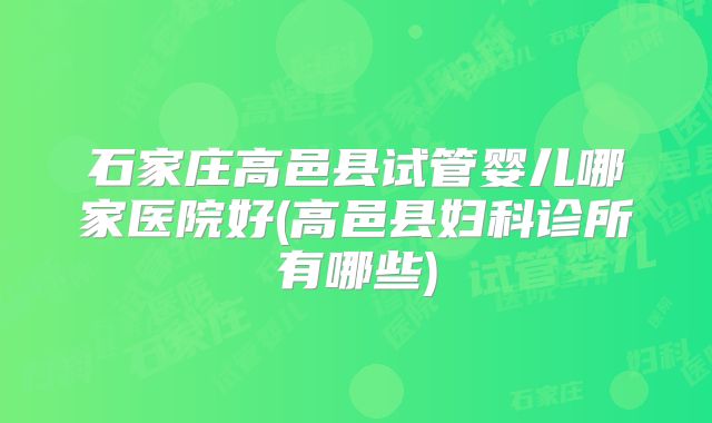 石家庄高邑县试管婴儿哪家医院好(高邑县妇科诊所有哪些)