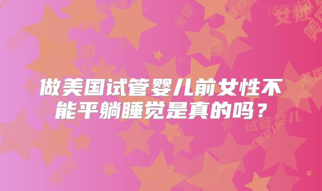 做美国试管婴儿前女性不能平躺睡觉是真的吗?