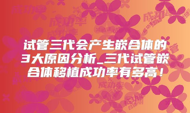 试管三代会产生嵌合体的3大原因分析_三代试管嵌合体移植成功率有多高！