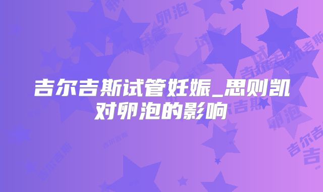 吉尔吉斯试管妊娠_思则凯对卵泡的影响