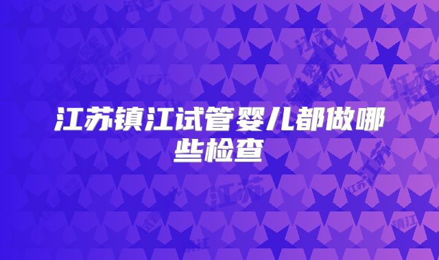 江苏镇江试管婴儿都做哪些检查