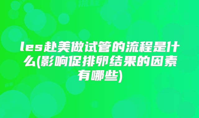 les赴美做试管的流程是什么(影响促排卵结果的因素有哪些)