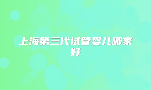 上海第三代试管婴儿哪家好