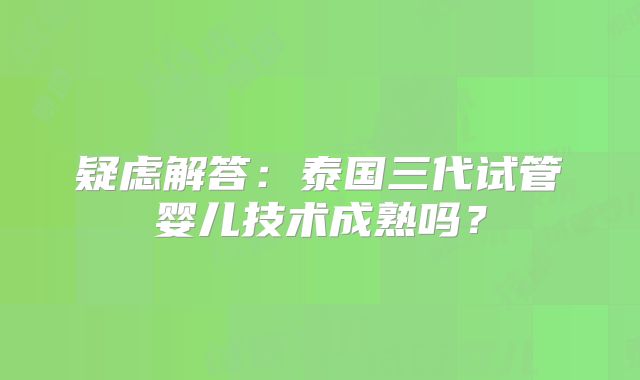 疑虑解答:泰国三代试管婴儿技术成熟吗?
