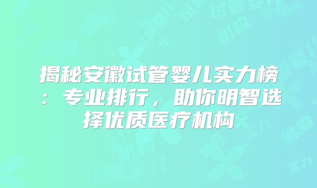揭秘安徽试管婴儿实力榜:专业排行,助你明智选择优质医疗机构