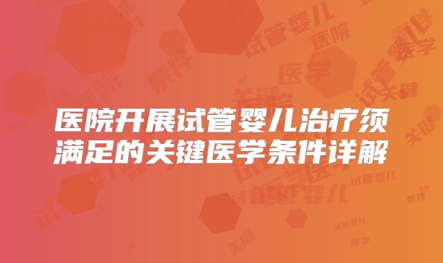 医院开展试管婴儿治疗须满足的关键医学条件详解