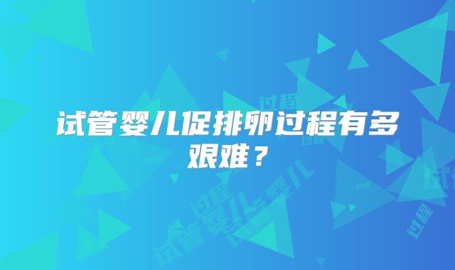 试管婴儿促排卵过程有多艰难?