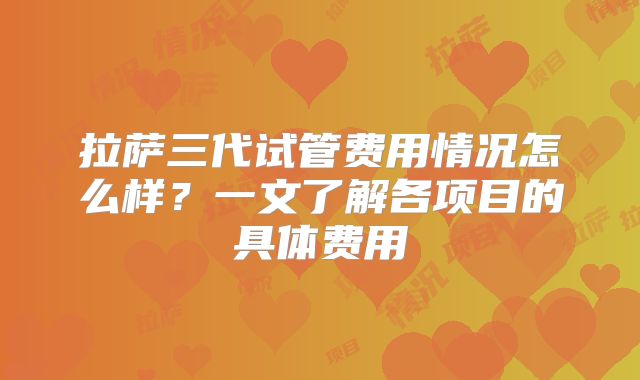 拉萨三代试管费用情况怎么样?一文了解各项目的具体费用