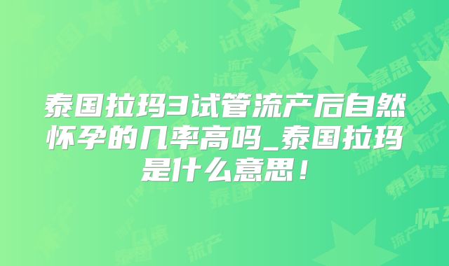 泰国拉玛3试管流产后自然怀孕的几率高吗_泰国拉玛是什么意思!