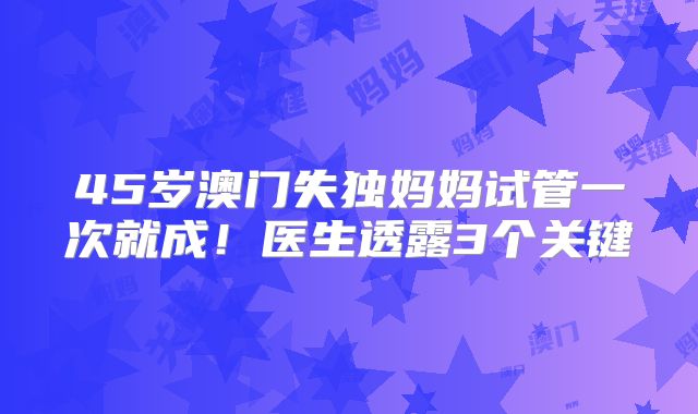 45岁澳门失独妈妈试管一次就成！医生透露3个关键