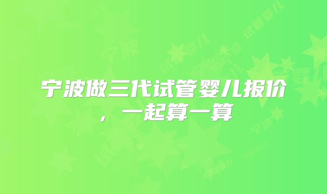 宁波做三代试管婴儿报价,一起算一算