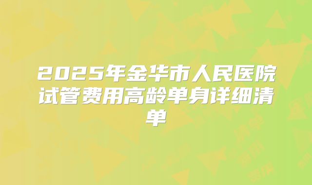 2025年金华市人民医院试管费用高龄单身详细清单