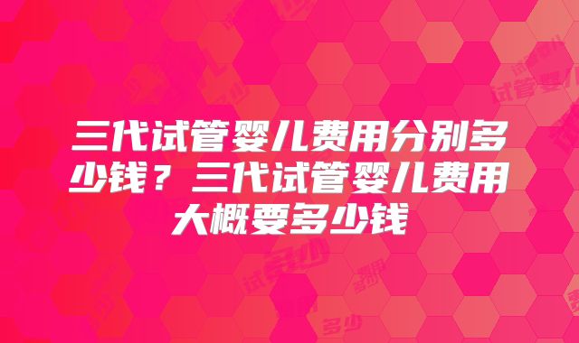 三代试管婴儿费用分别多少钱？三代试管婴儿费用大概要多少钱